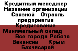 Кредитный менеджер › Название организации ­ Связной › Отрасль предприятия ­ Кредитование › Минимальный оклад ­ 32 500 - Все города Работа » Вакансии   . Крым,Бахчисарай